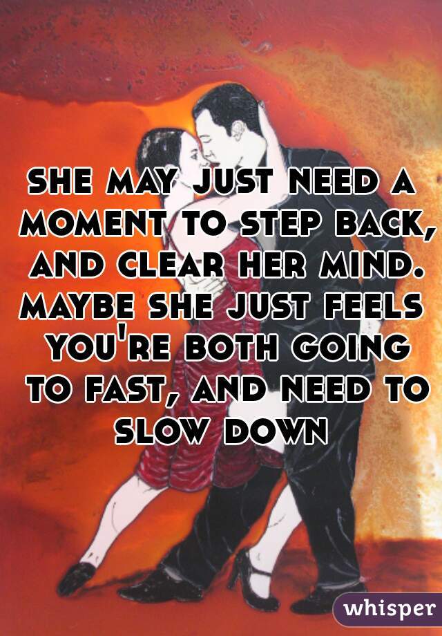 she may just need a moment to step back, and clear her mind.
maybe she just feels you're both going to fast, and need to slow down 
