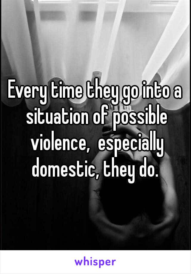 Every time they go into a situation of possible violence,  especially domestic, they do. 