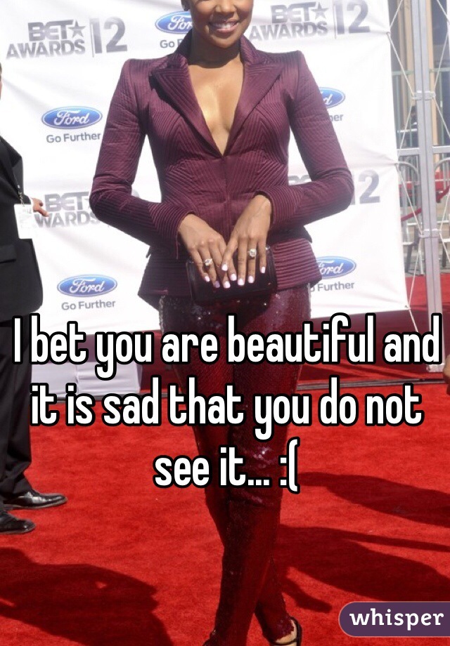 I bet you are beautiful and it is sad that you do not see it... :(
