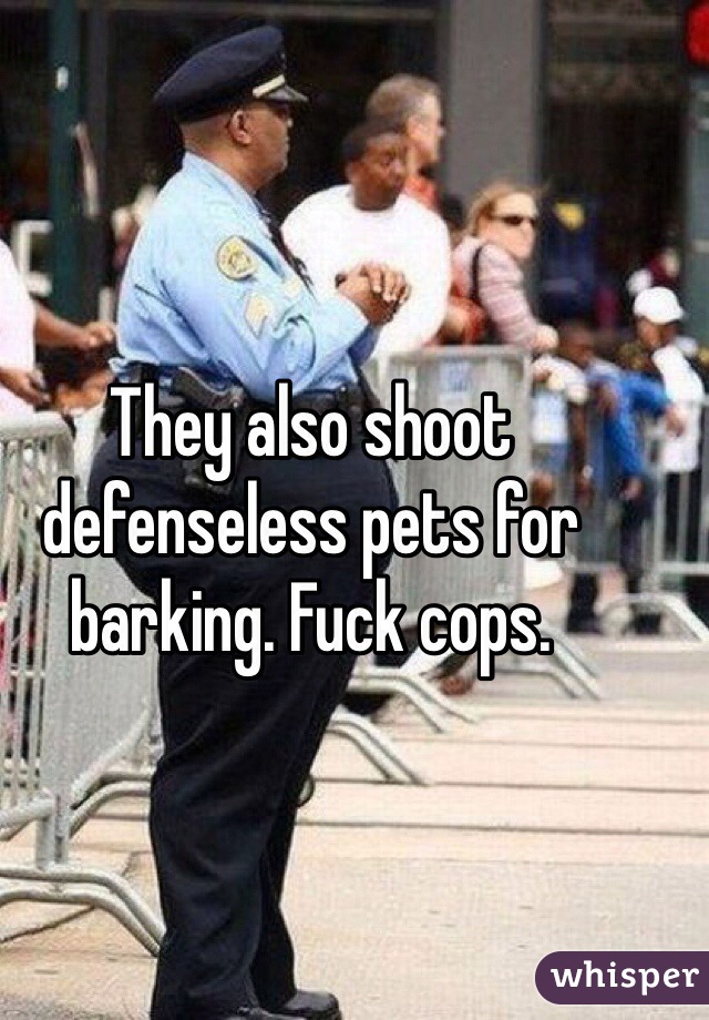 They also shoot defenseless pets for barking. Fuck cops.