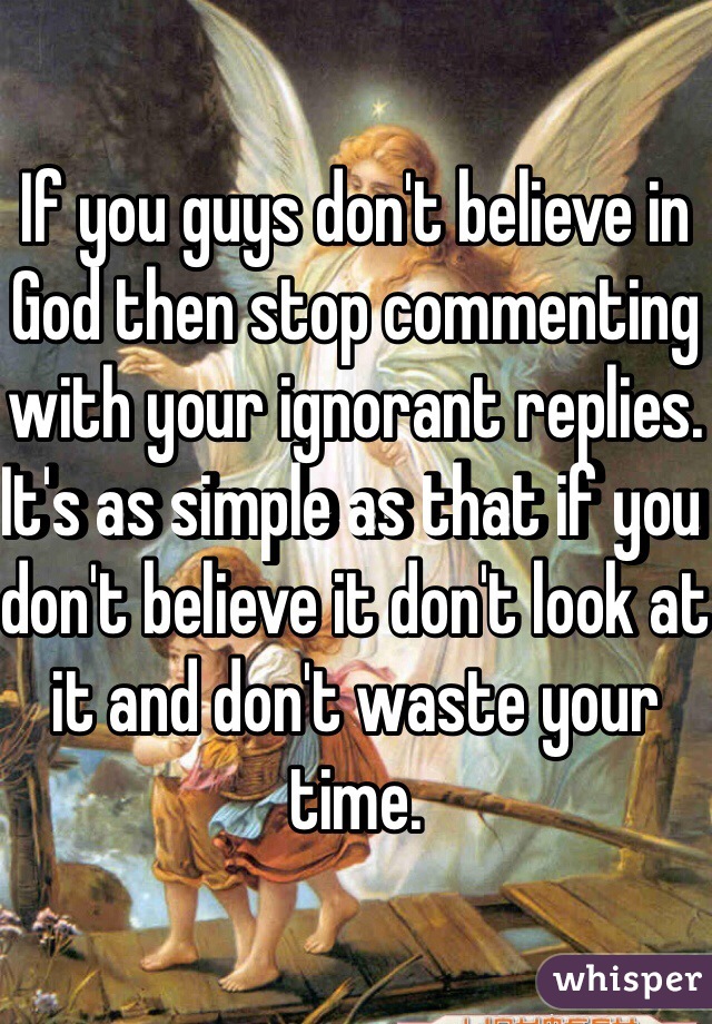 If you guys don't believe in God then stop commenting with your ignorant replies. It's as simple as that if you don't believe it don't look at it and don't waste your time.