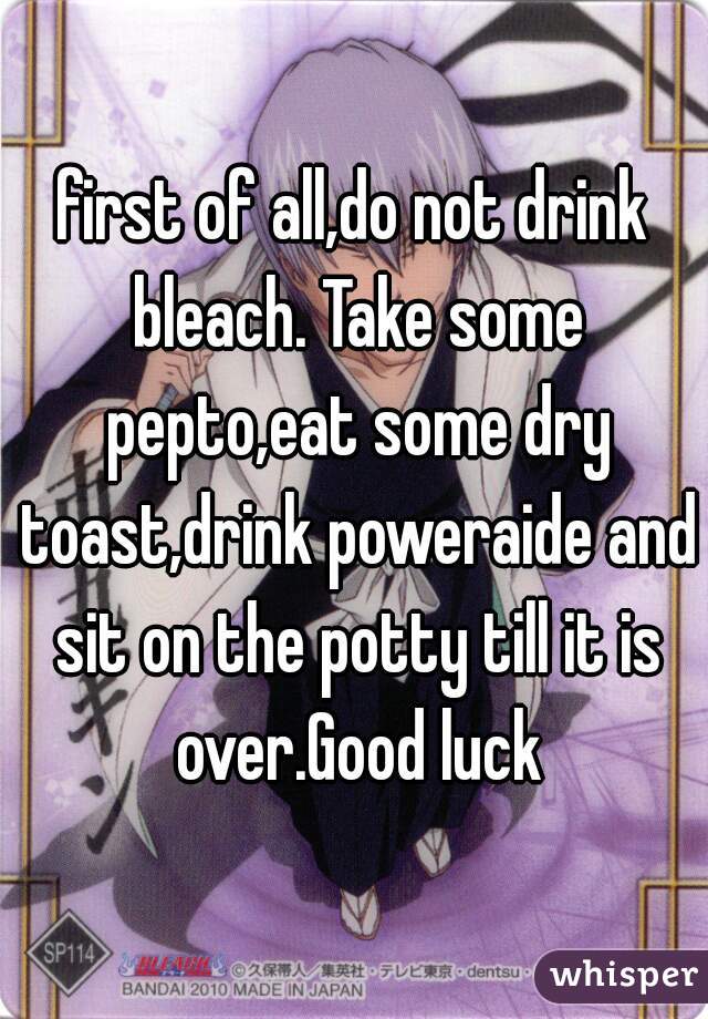 first of all,do not drink bleach. Take some pepto,eat some dry toast,drink poweraide and sit on the potty till it is over.Good luck