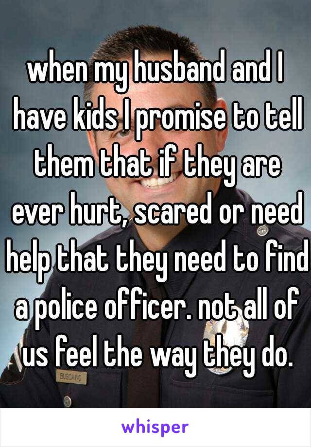 when my husband and I have kids I promise to tell them that if they are ever hurt, scared or need help that they need to find a police officer. not all of us feel the way they do.