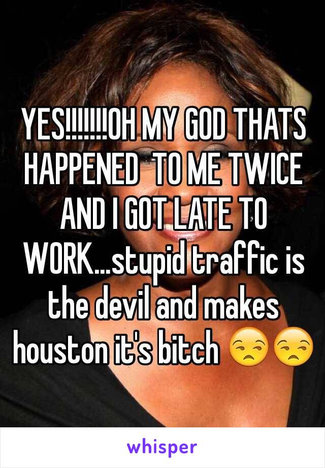YES!!!!!!!OH MY GOD THATS HAPPENED  TO ME TWICE AND I GOT LATE TO WORK...stupid traffic is the devil and makes houston it's bitch 😒😒