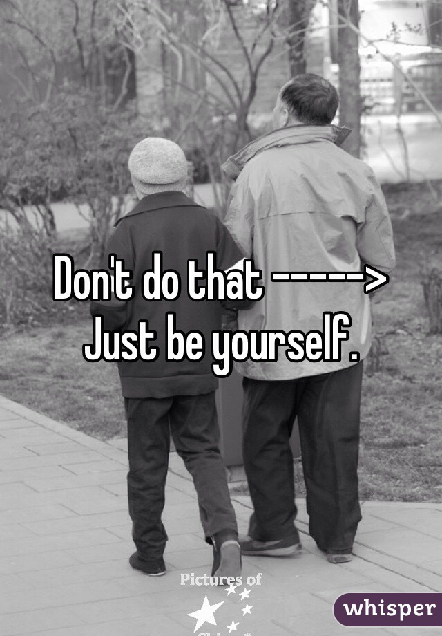 Don't do that -----> 
Just be yourself. 