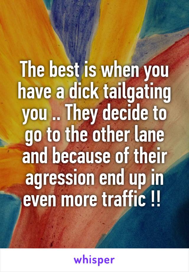The best is when you have a dick tailgating you .. They decide to go to the other lane and because of their agression end up in even more traffic !! 