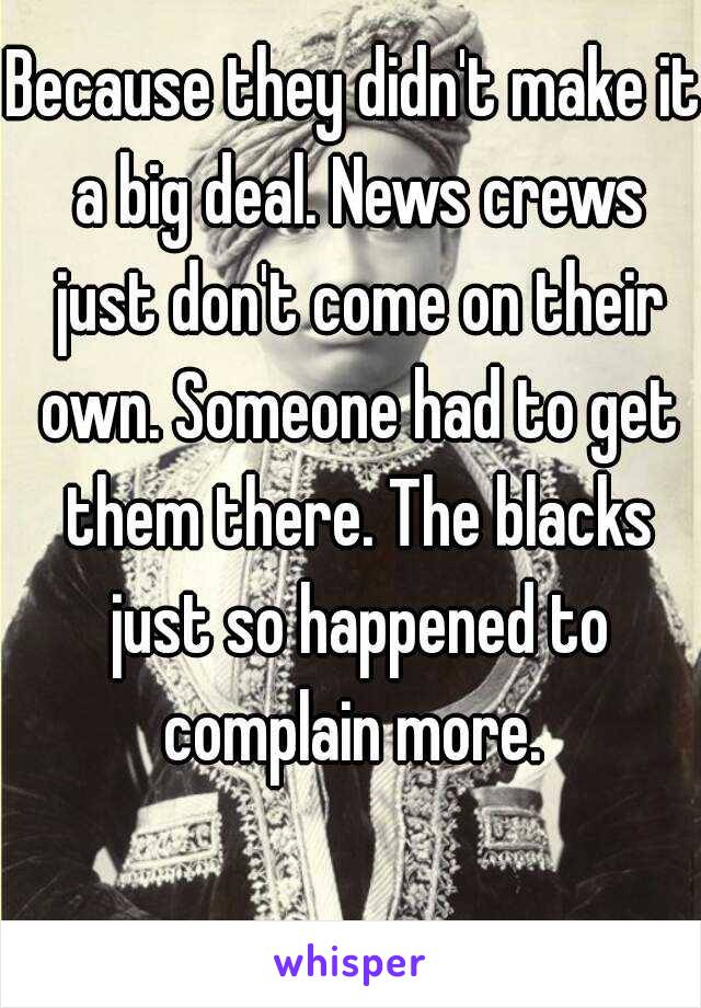 Because they didn't make it a big deal. News crews just don't come on their own. Someone had to get them there. The blacks just so happened to complain more. 