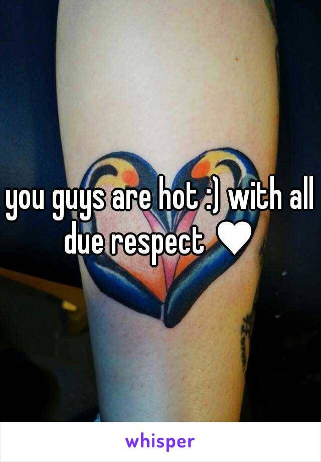 you guys are hot :) with all due respect ♥ 
