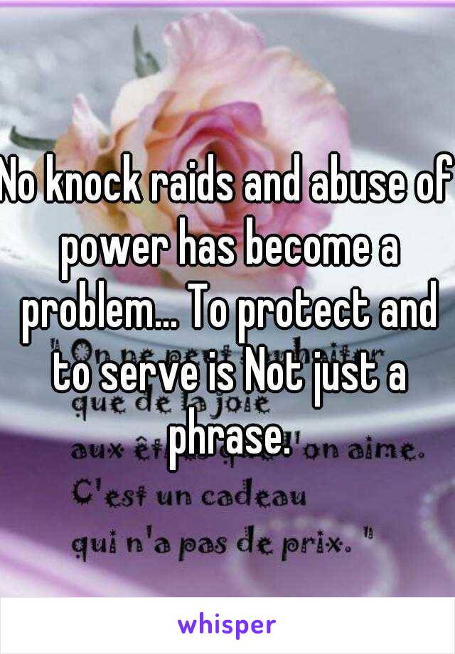 No knock raids and abuse of power has become a problem... To protect and to serve is Not just a phrase.