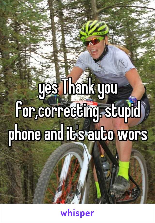 yes Thank you for,correcting. stupid phone and it's auto wors