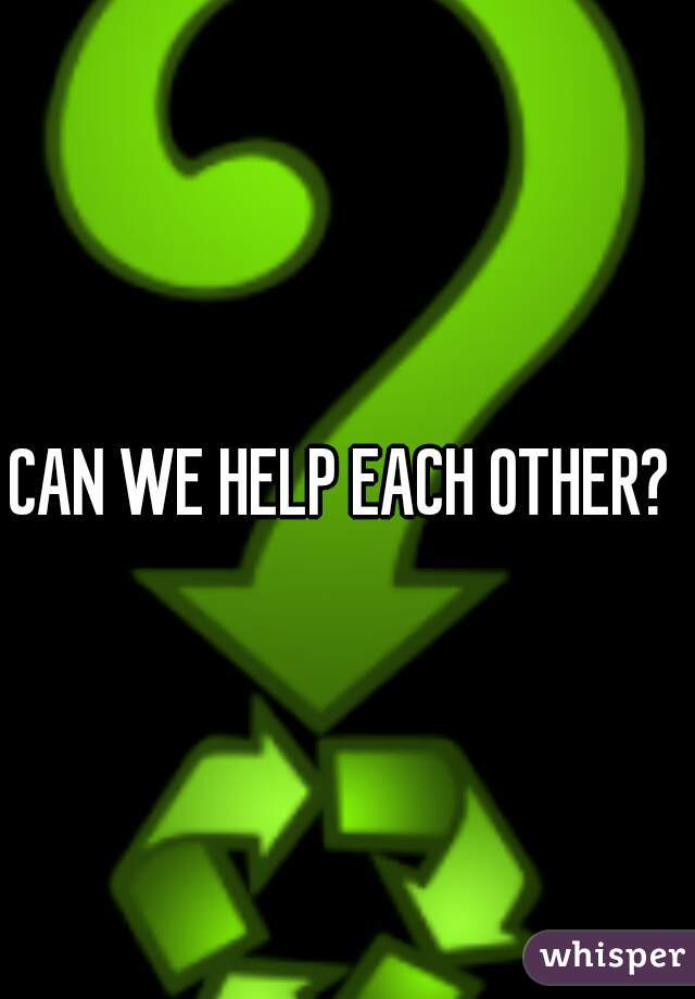 CAN WE HELP EACH OTHER? 