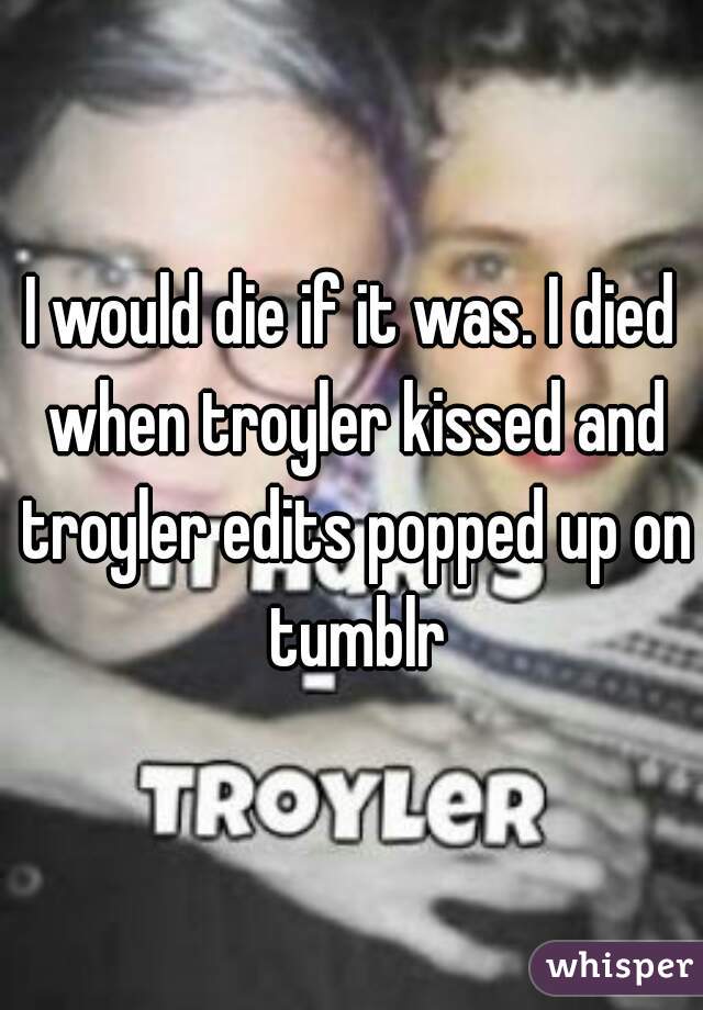 I would die if it was. I died when troyler kissed and troyler edits popped up on tumblr