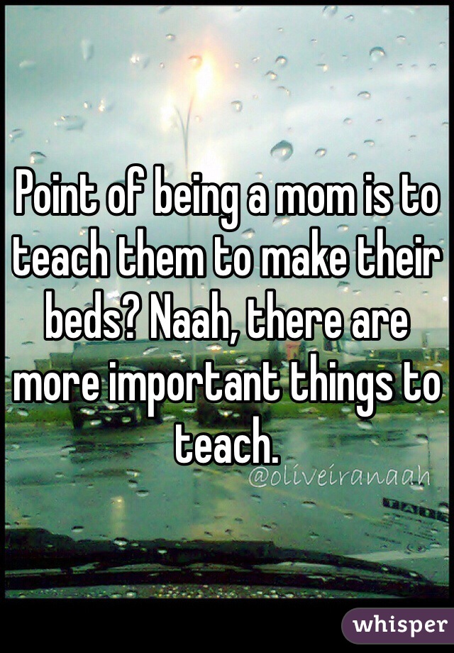Point of being a mom is to teach them to make their beds? Naah, there are more important things to teach. 