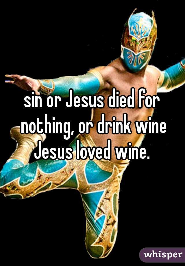 sin or Jesus died for nothing, or drink wine Jesus loved wine. 