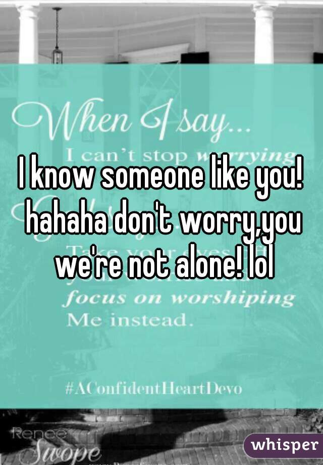 I know someone like you! hahaha don't worry,you we're not alone! lol