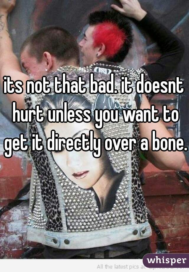 its not that bad. it doesnt hurt unless you want to get it directly over a bone. 