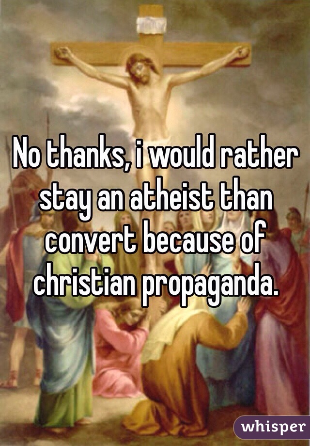 No thanks, i would rather stay an atheist than convert because of christian propaganda. 