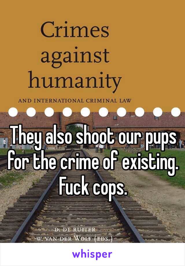 They also shoot our pups for the crime of existing. Fuck cops.