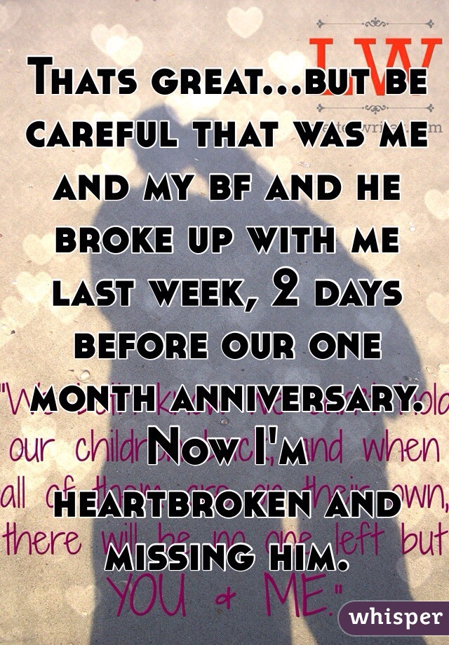 Thats great...but be careful that was me and my bf and he broke up with me last week, 2 days before our one month anniversary. Now I'm heartbroken and missing him.
