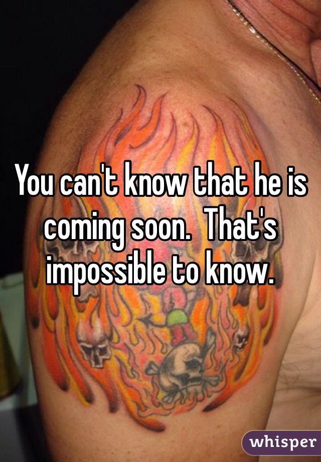 You can't know that he is coming soon.  That's impossible to know.