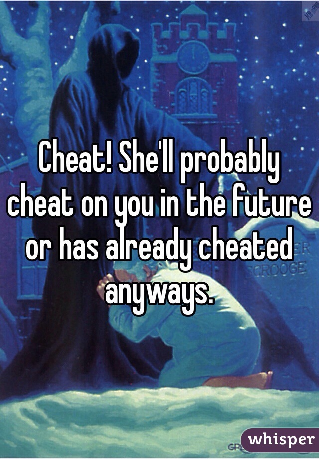 Cheat! She'll probably
cheat on you in the future or has already cheated anyways. 