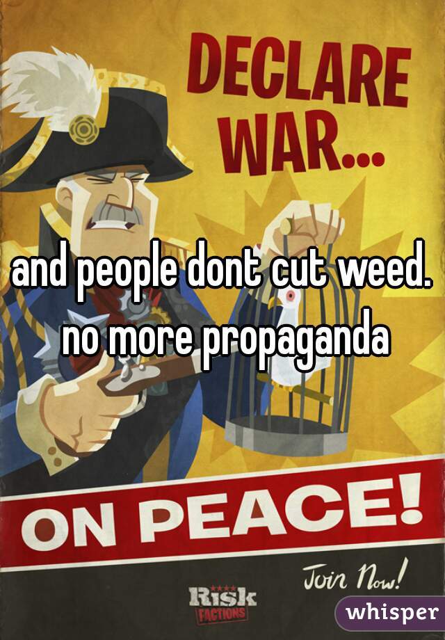 and people dont cut weed. no more propaganda
