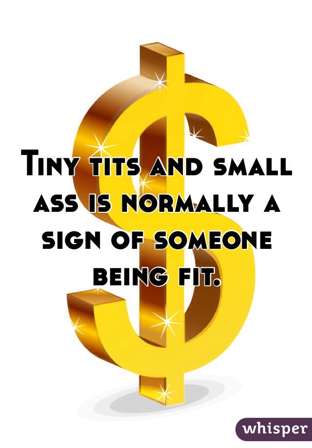 Tiny tits and small ass is normally a sign of someone being fit. 