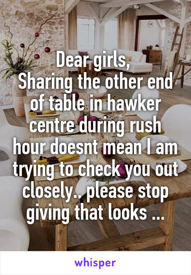Dear girls, 
Sharing the other end of table in hawker centre during rush hour doesnt mean I am trying to check you out closely.. please stop giving that looks ...