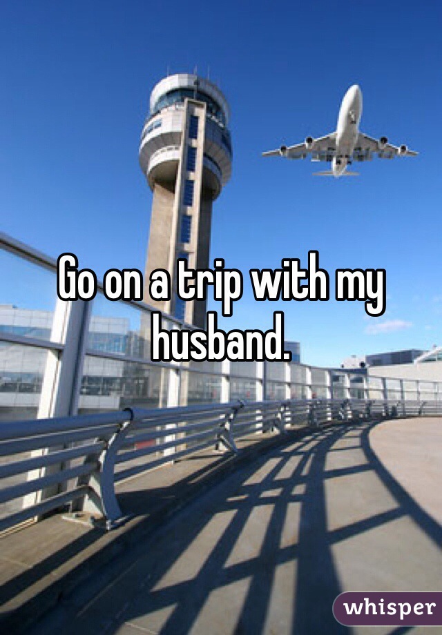 Go on a trip with my husband. 