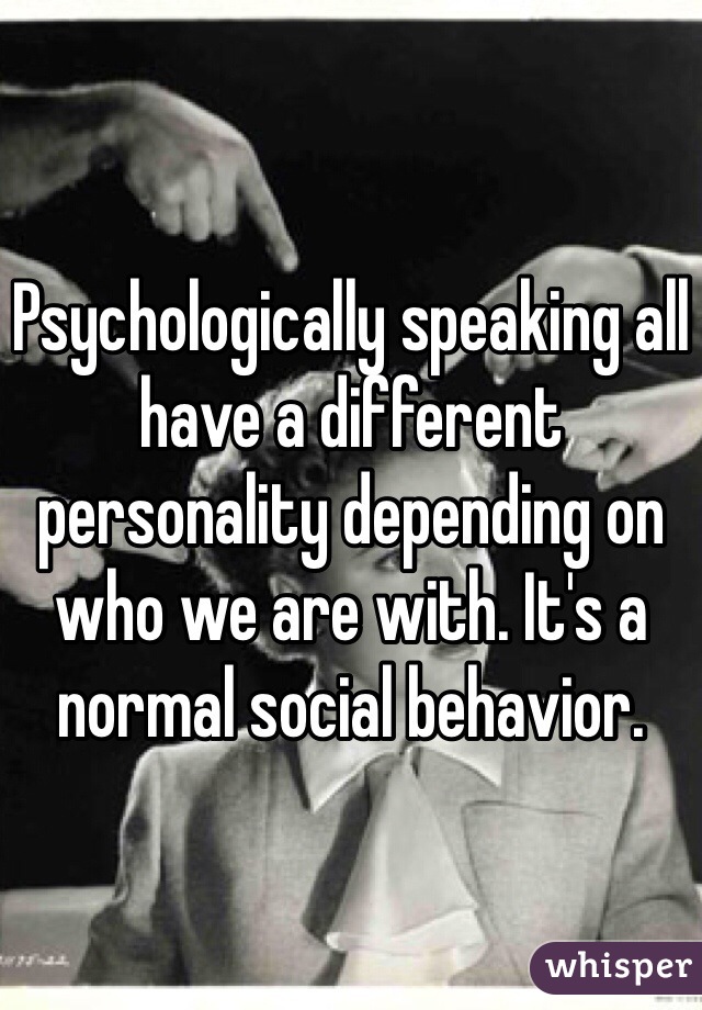 Psychologically speaking all have a different personality depending on who we are with. It's a normal social behavior. 