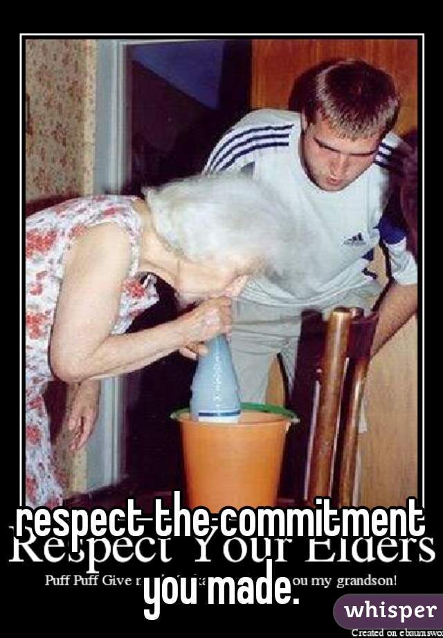respect the commitment you made. 