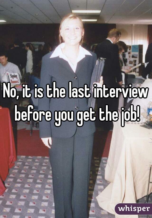 No, it is the last interview before you get the job!