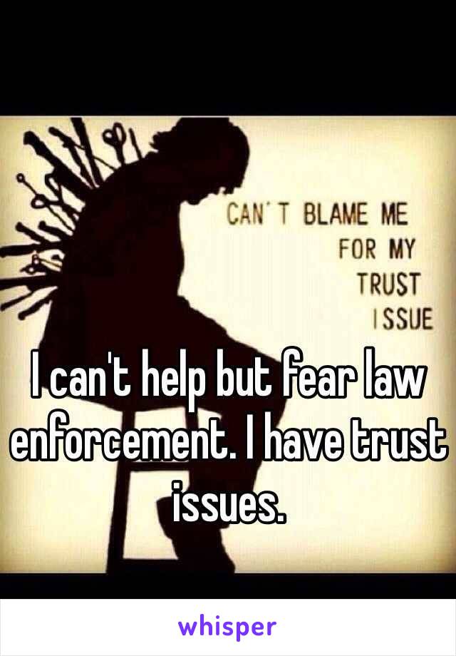 I can't help but fear law enforcement. I have trust issues.