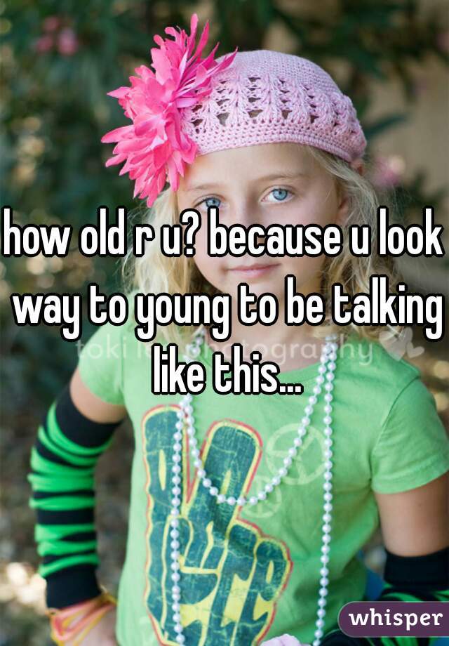 how old r u? because u look way to young to be talking like this...