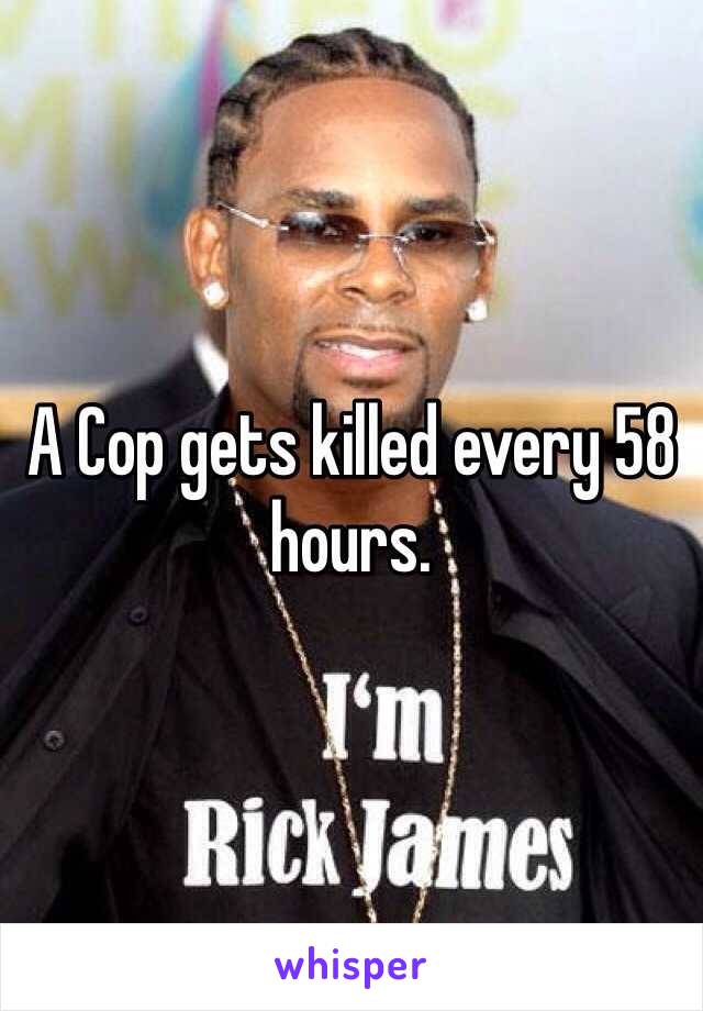 A Cop gets killed every 58 hours. 