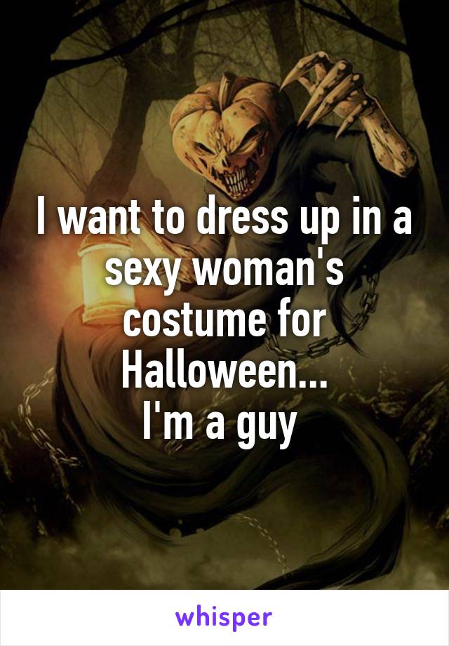 I want to dress up in a sexy woman's costume for Halloween...
I'm a guy 