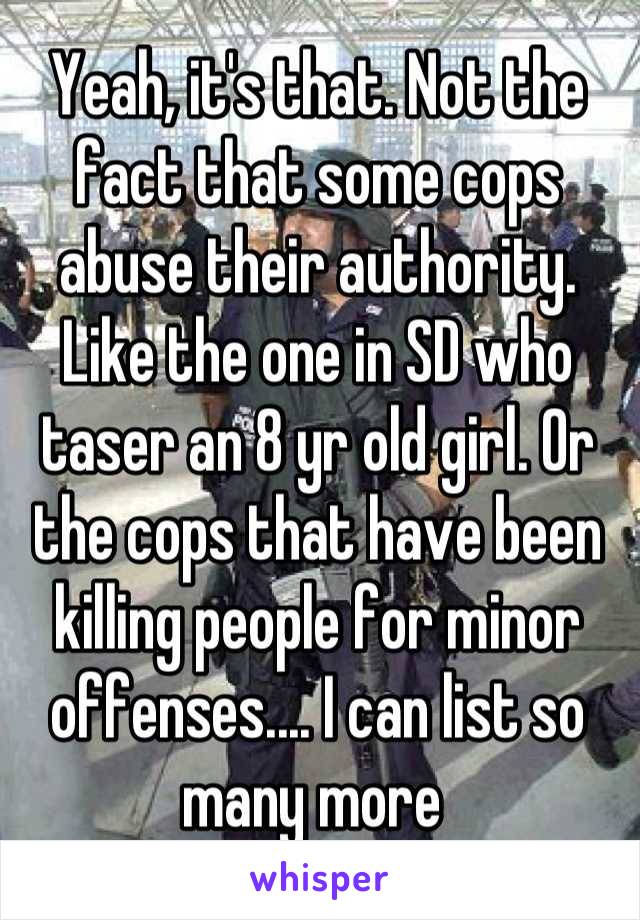 Yeah, it's that. Not the fact that some cops abuse their authority. Like the one in SD who taser an 8 yr old girl. Or the cops that have been killing people for minor offenses.... I can list so many more 