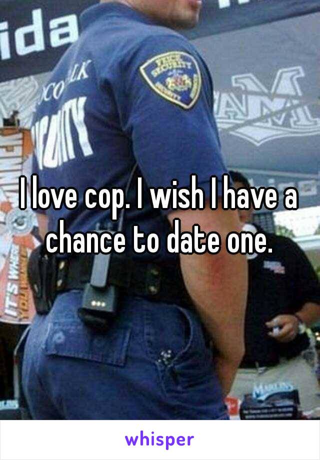 I love cop. I wish I have a chance to date one. 