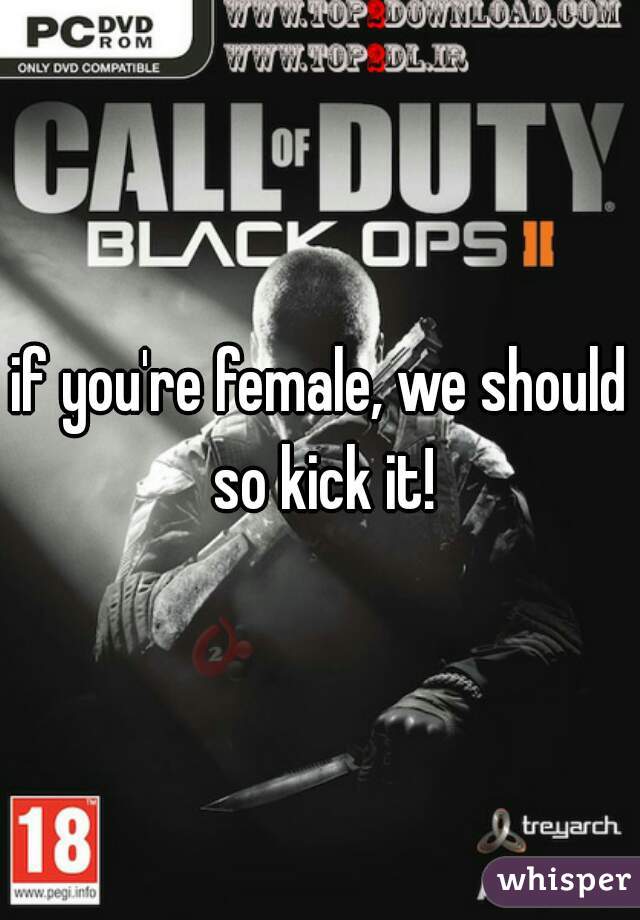 if you're female, we should so kick it!