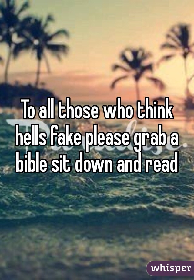 To all those who think hells fake please grab a bible sit down and read 