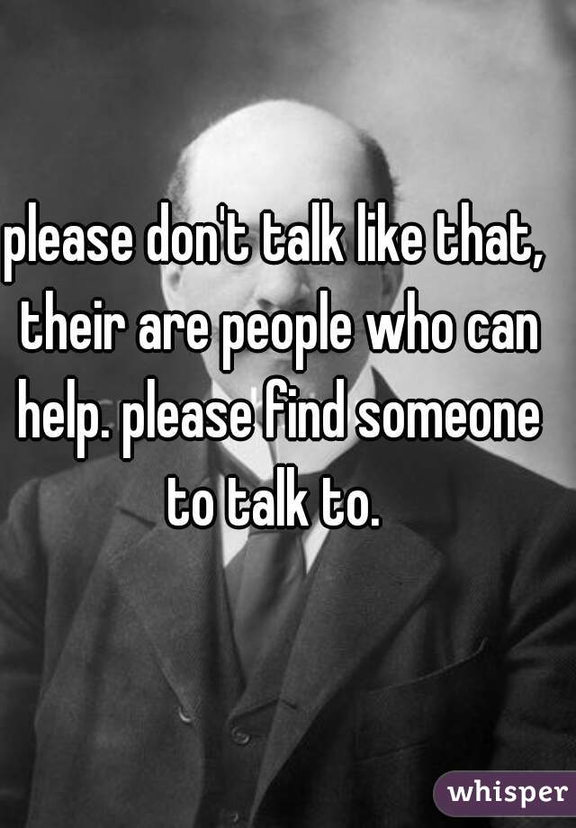 please don't talk like that, their are people who can help. please find someone to talk to. 