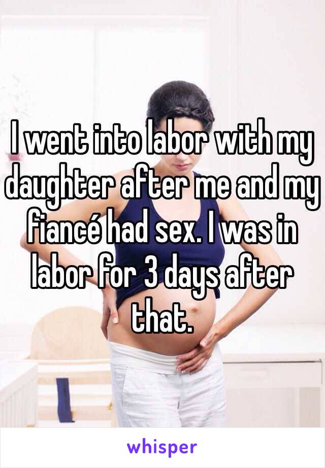 I went into labor with my daughter after me and my fiancé had sex. I was in labor for 3 days after that. 