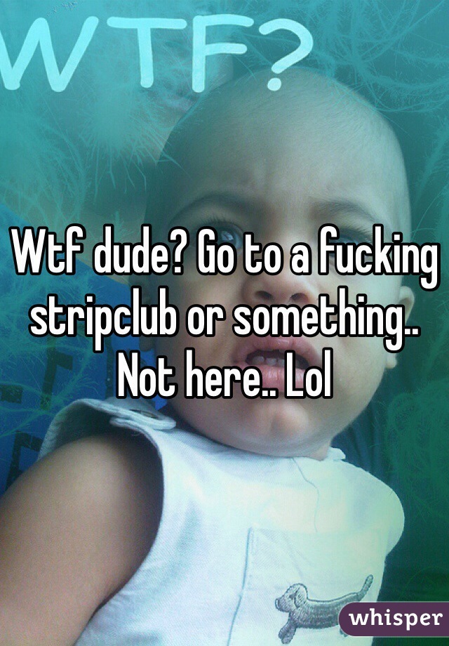Wtf dude? Go to a fucking stripclub or something.. Not here.. Lol