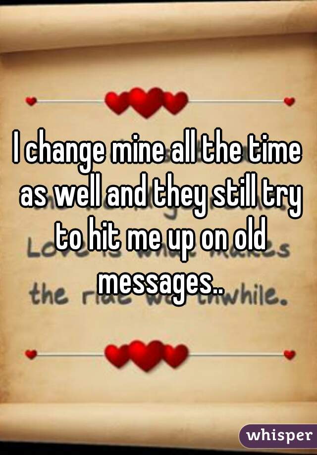 I change mine all the time as well and they still try to hit me up on old messages..