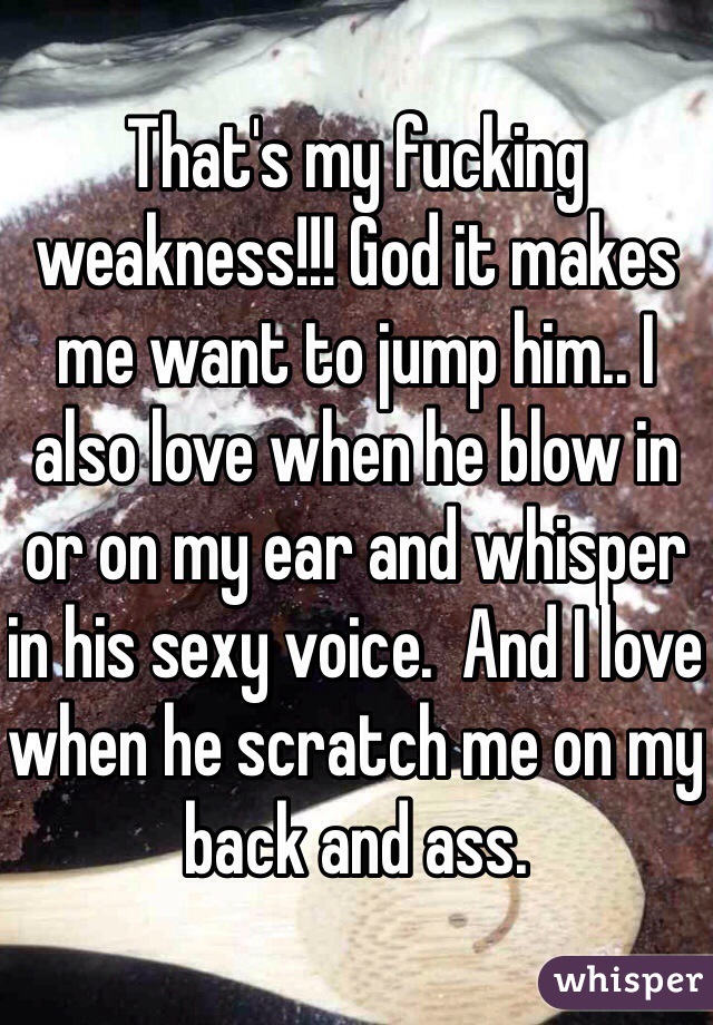 That's my fucking weakness!!! God it makes me want to jump him.. I also love when he blow in or on my ear and whisper in his sexy voice.  And I love when he scratch me on my back and ass.