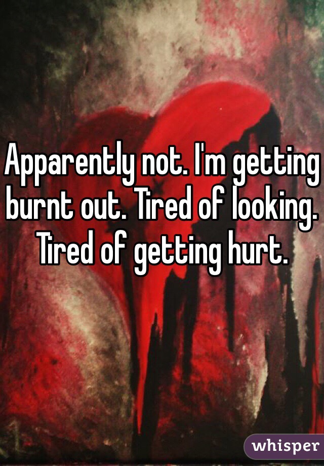 Apparently not. I'm getting burnt out. Tired of looking. Tired of getting hurt. 