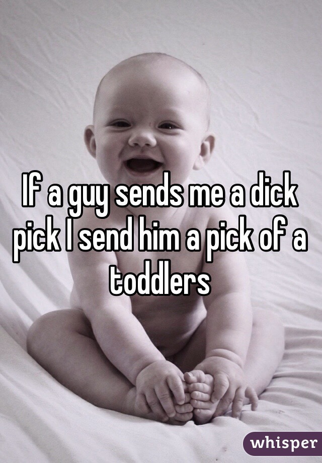 If a guy sends me a dick pick I send him a pick of a toddlers 

