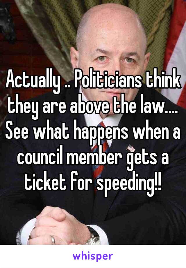 Actually .. Politicians think they are above the law.... See what happens when a council member gets a ticket for speeding!!