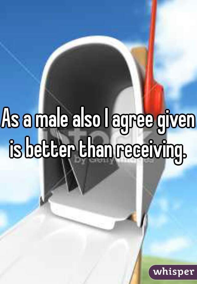 As a male also I agree given is better than receiving. 