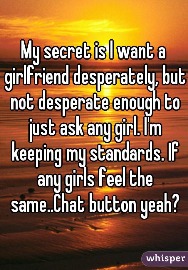My secret is I want a girlfriend desperately, but not desperate enough to just ask any girl. I'm keeping my standards. If any girls feel the same..Chat button yeah?